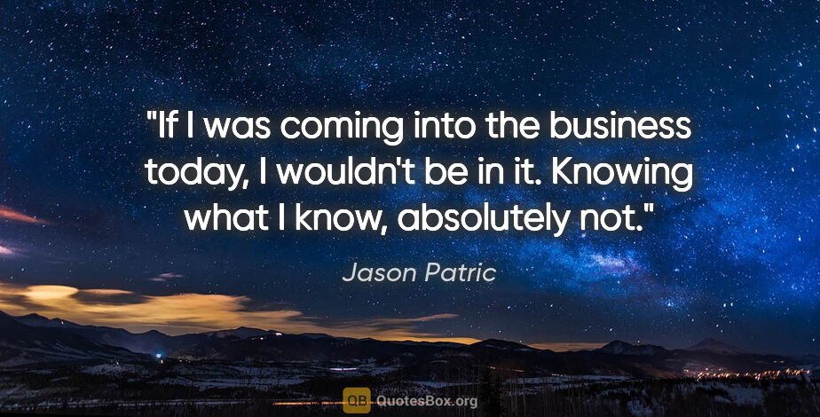 Jason Patric quote: "If I was coming into the business today, I wouldn't be in it...."