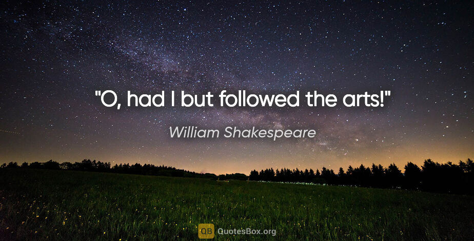 William Shakespeare quote: "O, had I but followed the arts!"