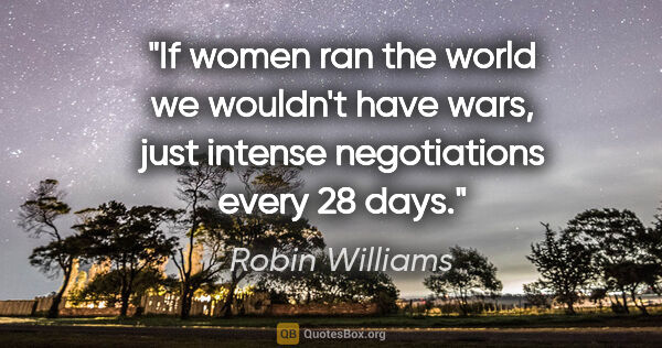 Robin Williams quote: "If women ran the world we wouldn't have wars, just intense..."