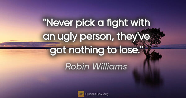 Robin Williams quote: "Never pick a fight with an ugly person, they've got nothing to..."