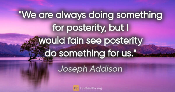 Joseph Addison quote: "We are always doing something for posterity, but I would fain..."