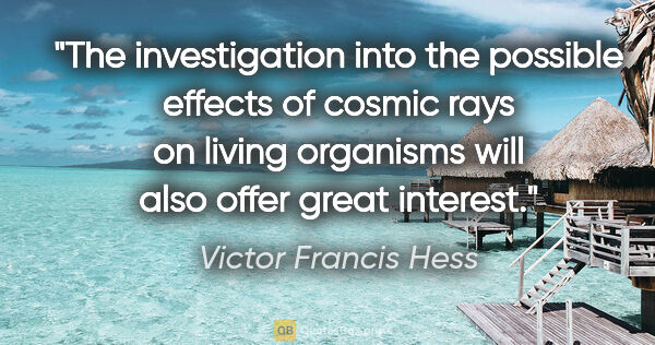 Victor Francis Hess quote: "The investigation into the possible effects of cosmic rays on..."