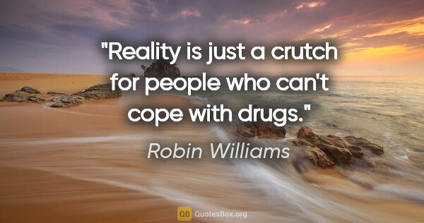 Robin Williams quote: "Reality is just a crutch for people who can't cope with drugs."