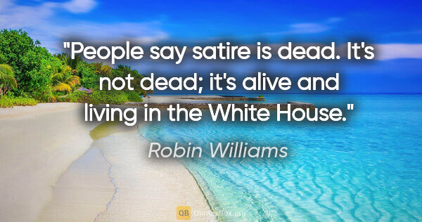 Robin Williams quote: "People say satire is dead. It's not dead; it's alive and..."