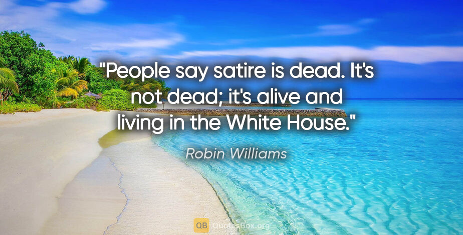 Robin Williams quote: "People say satire is dead. It's not dead; it's alive and..."