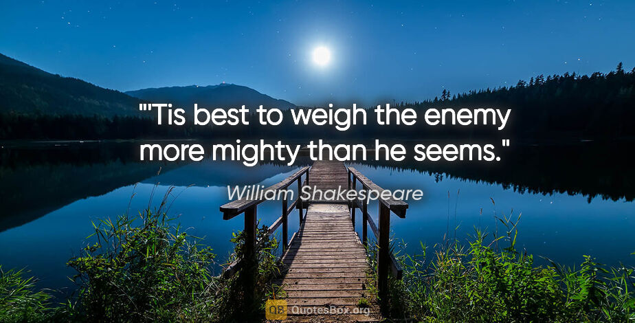 William Shakespeare quote: "'Tis best to weigh the enemy more mighty than he seems."