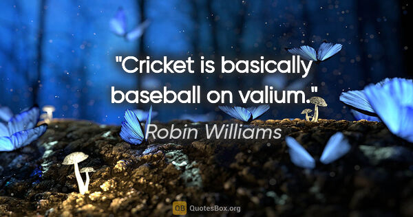 Robin Williams quote: "Cricket is basically baseball on valium."