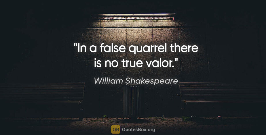 William Shakespeare quote: "In a false quarrel there is no true valor."