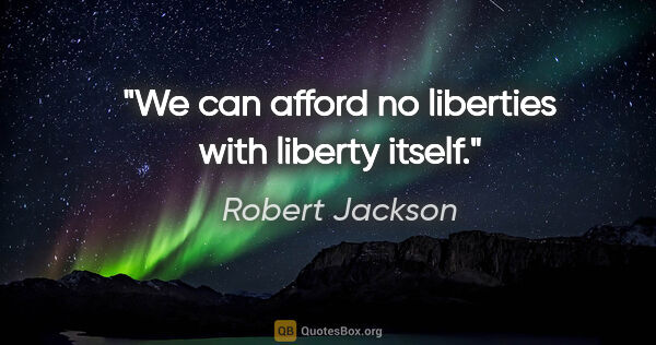 Robert Jackson quote: "We can afford no liberties with liberty itself."