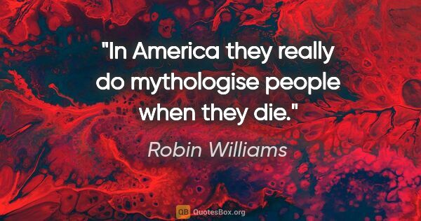 Robin Williams quote: "In America they really do mythologise people when they die."