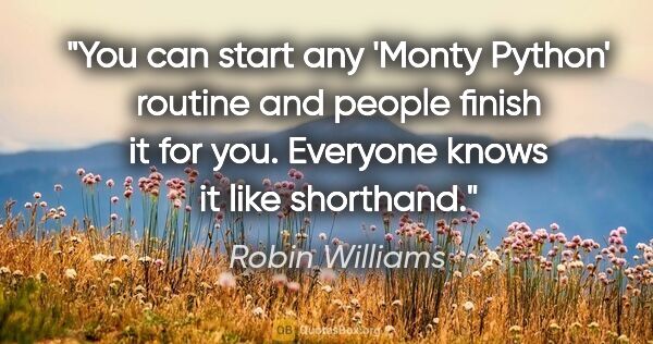 Robin Williams quote: "You can start any 'Monty Python' routine and people finish it..."