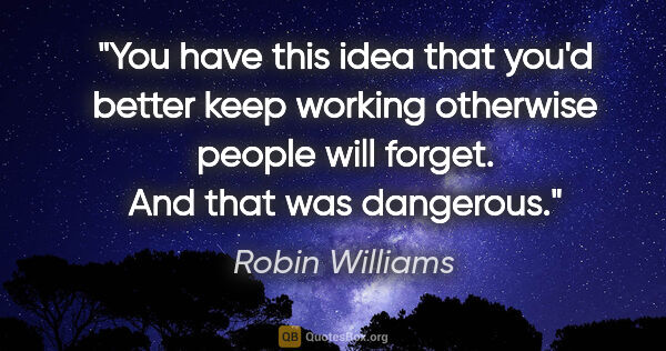 Robin Williams quote: "You have this idea that you'd better keep working otherwise..."