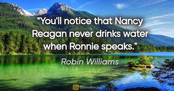 Robin Williams quote: "You'll notice that Nancy Reagan never drinks water when Ronnie..."