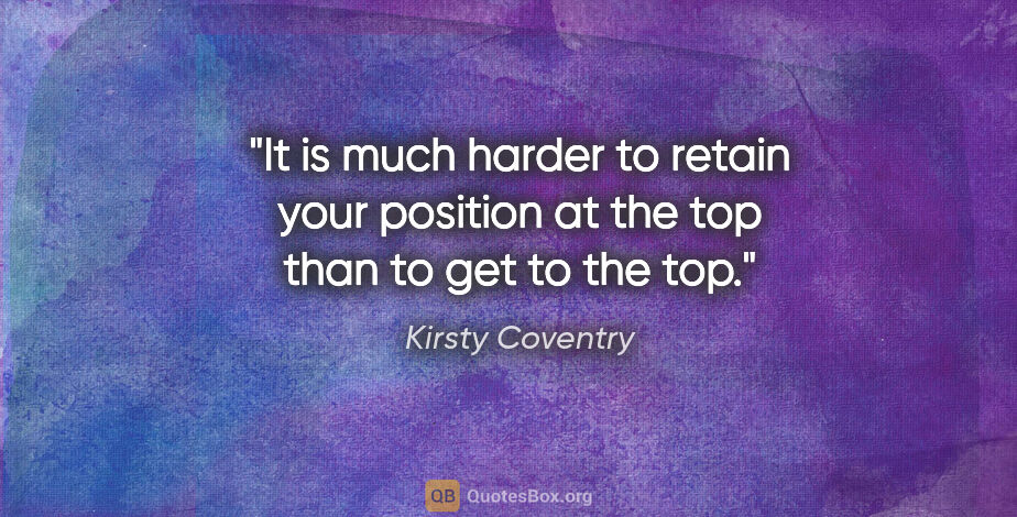 Kirsty Coventry quote: "It is much harder to retain your position at the top than to..."