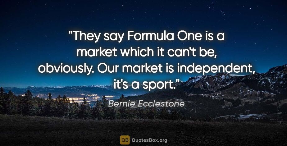 Bernie Ecclestone quote: "They say Formula One is a market which it can't be, obviously...."