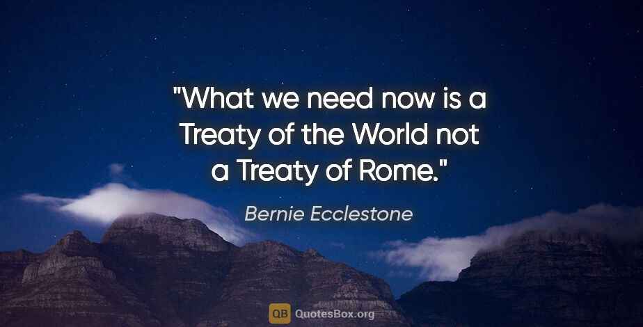 Bernie Ecclestone quote: "What we need now is a Treaty of the World not a Treaty of Rome."
