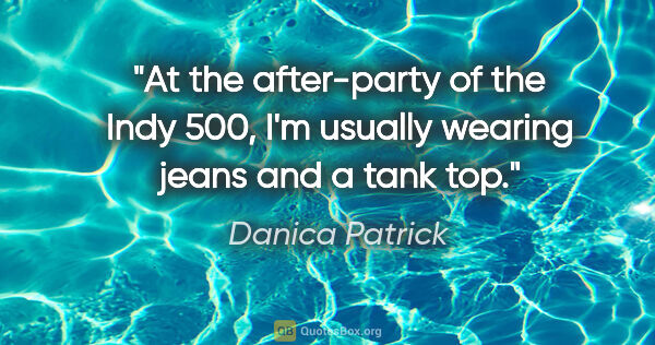 Danica Patrick quote: "At the after-party of the Indy 500, I'm usually wearing jeans..."