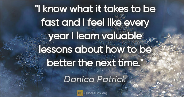 Danica Patrick quote: "I know what it takes to be fast and I feel like every year I..."