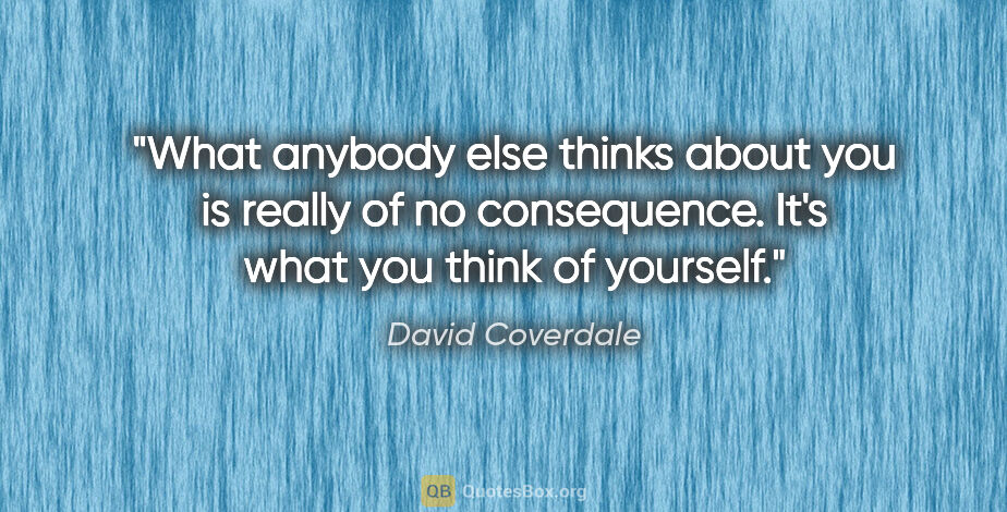 David Coverdale quote: "What anybody else thinks about you is really of no..."