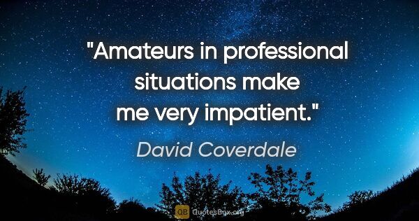 David Coverdale quote: "Amateurs in professional situations make me very impatient."