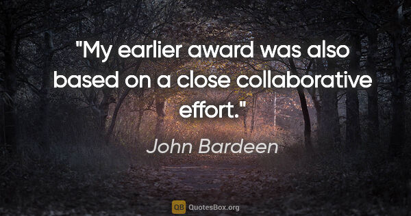 John Bardeen quote: "My earlier award was also based on a close collaborative effort."