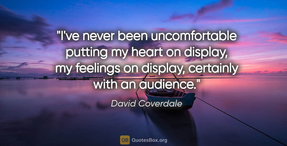 David Coverdale quote: "I've never been uncomfortable putting my heart on display, my..."