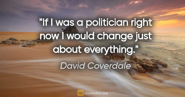 David Coverdale quote: "If I was a politician right now I would change just about..."