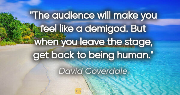 David Coverdale quote: "The audience will make you feel like a demigod. But when you..."