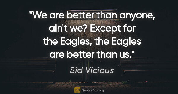 Sid Vicious quote: "We are better than anyone, ain't we? Except for the Eagles,..."