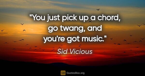 Sid Vicious quote: "You just pick up a chord, go twang, and you're got music."