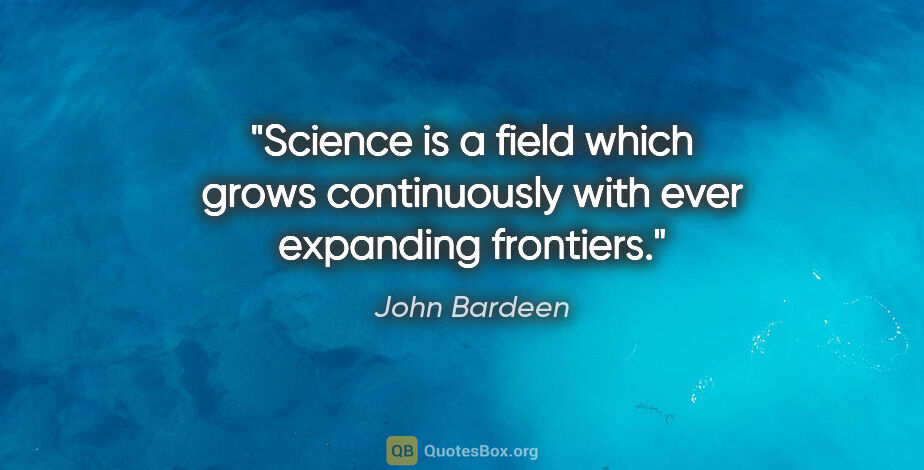 John Bardeen quote: "Science is a field which grows continuously with ever..."