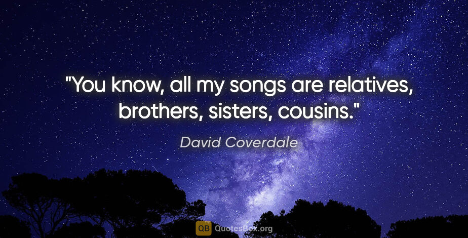 David Coverdale quote: "You know, all my songs are relatives, brothers, sisters, cousins."