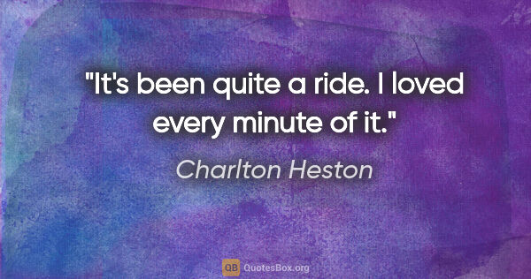 Charlton Heston quote: "It's been quite a ride. I loved every minute of it."