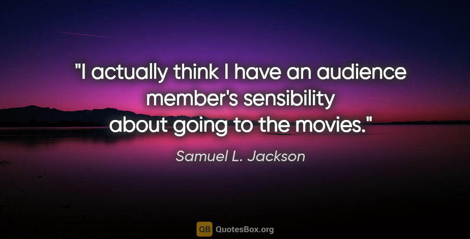 Samuel L. Jackson quote: "I actually think I have an audience member's sensibility about..."