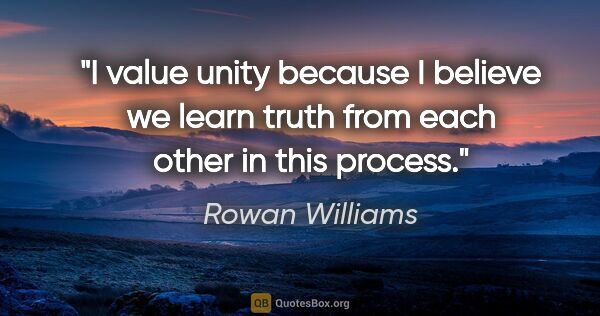 Rowan Williams quote: "I value unity because I believe we learn truth from each other..."