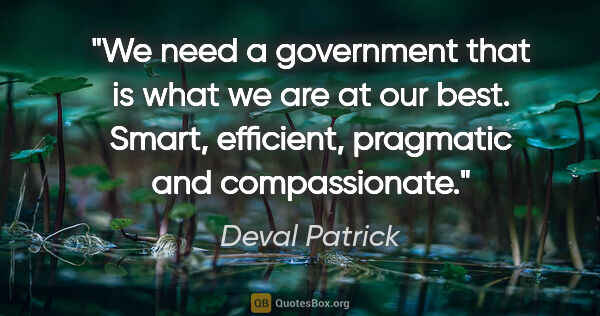 Deval Patrick quote: "We need a government that is what we are at our best. Smart,..."