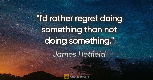 James Hetfield quote: "I'd rather regret doing something than not doing something."