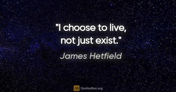 James Hetfield quote: "I choose to live, not just exist."