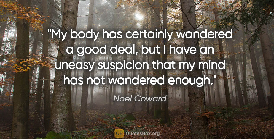 Noel Coward quote: "My body has certainly wandered a good deal, but I have an..."