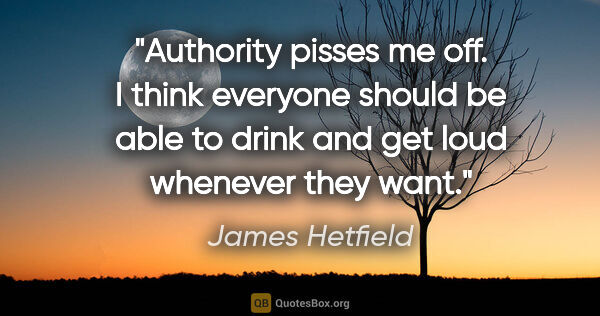 James Hetfield quote: "Authority pisses me off. I think everyone should be able to..."