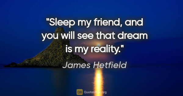 James Hetfield quote: "Sleep my friend, and you will see that dream is my reality."