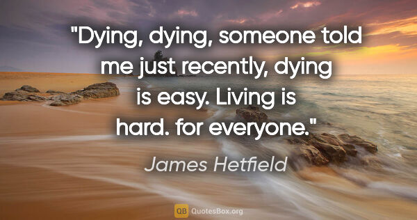 James Hetfield quote: "Dying, dying, someone told me just recently, dying is easy...."