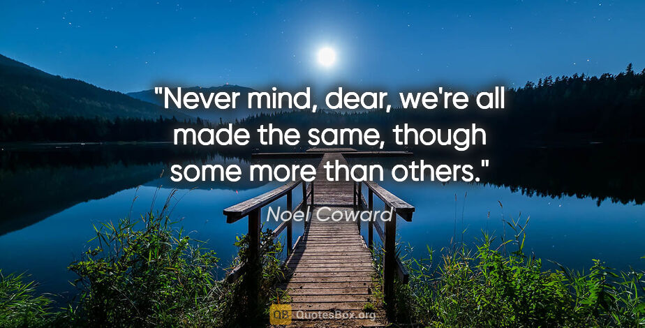 Noel Coward quote: "Never mind, dear, we're all made the same, though some more..."