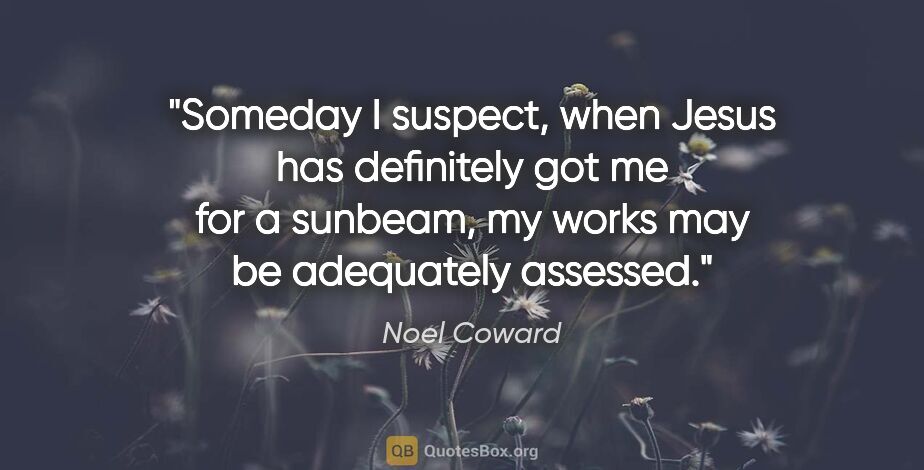Noel Coward quote: "Someday I suspect, when Jesus has definitely got me for a..."