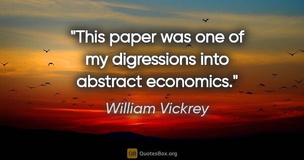William Vickrey quote: "This paper was one of my digressions into abstract economics."