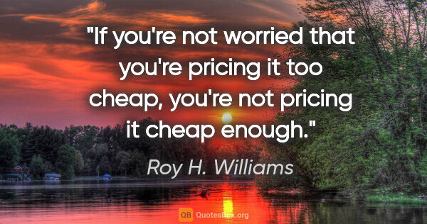Roy H. Williams quote: "If you're not worried that you're pricing it too cheap, you're..."