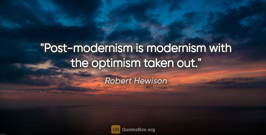 Robert Hewison quote: "Post-modernism is modernism with the optimism taken out."