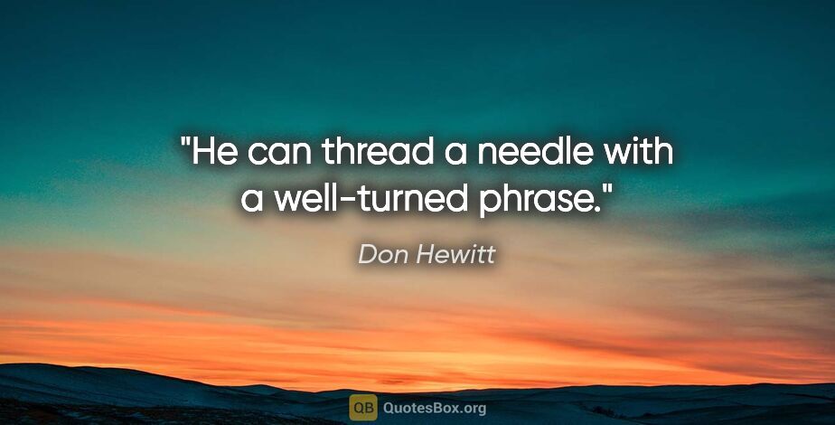 Don Hewitt quote: "He can thread a needle with a well-turned phrase."