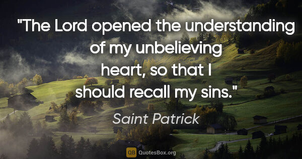 Saint Patrick quote: "The Lord opened the understanding of my unbelieving heart, so..."