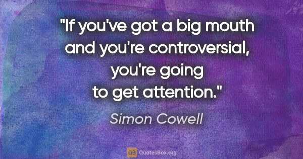 Simon Cowell quote: "If you've got a big mouth and you're controversial, you're..."
